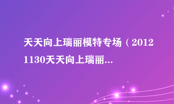 天天向上瑞丽模特专场（20121130天天向上瑞丽模特叫什么）八卦_飞外网