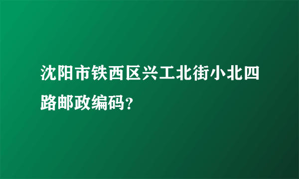 沈阳市铁西区兴工北街小北四路邮政编码？