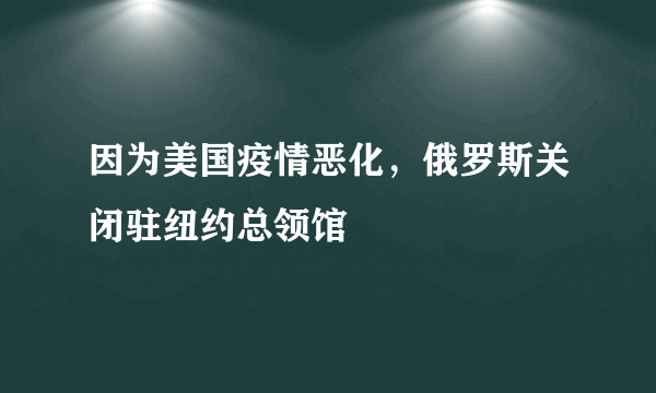 因为美国疫情恶化，俄罗斯关闭驻纽约总领馆