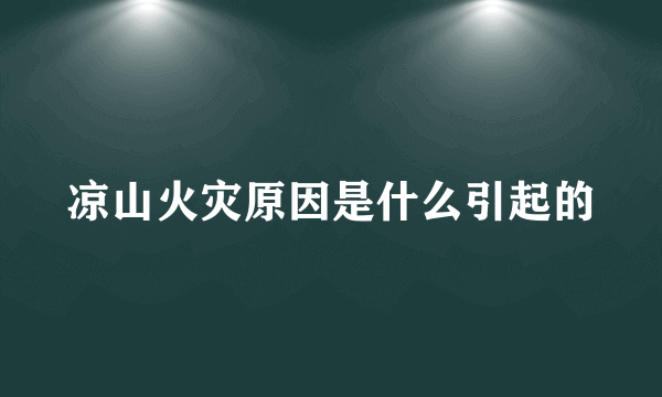凉山火灾原因是什么引起的