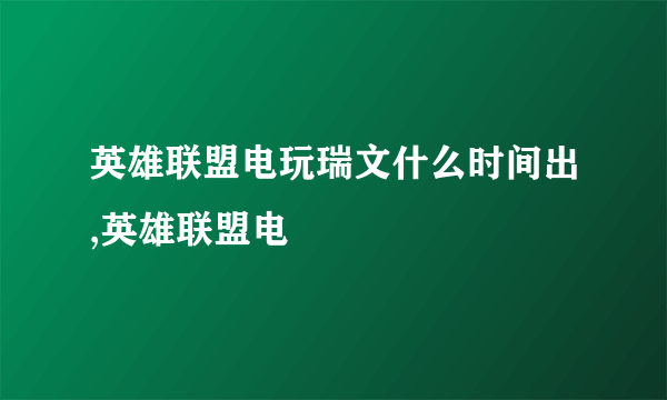 英雄联盟电玩瑞文什么时间出,英雄联盟电