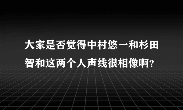 大家是否觉得中村悠一和杉田智和这两个人声线很相像啊？