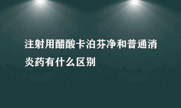 注射用醋酸卡泊芬净和普通消炎药有什么区别