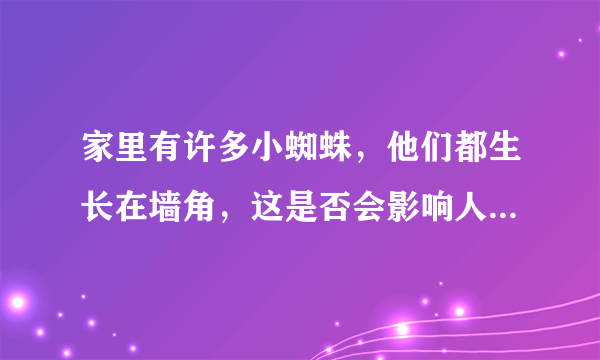家里有许多小蜘蛛，他们都生长在墙角，这是否会影响人的健康？