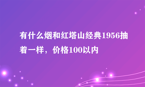 有什么烟和红塔山经典1956抽着一样，价格100以内