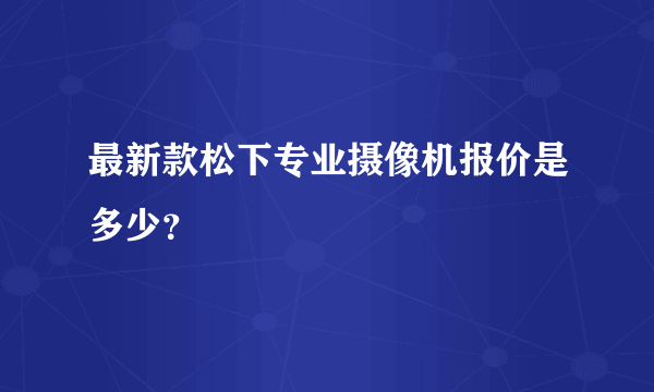 最新款松下专业摄像机报价是多少？