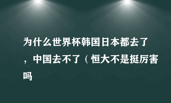 为什么世界杯韩国日本都去了，中国去不了（恒大不是挺厉害吗