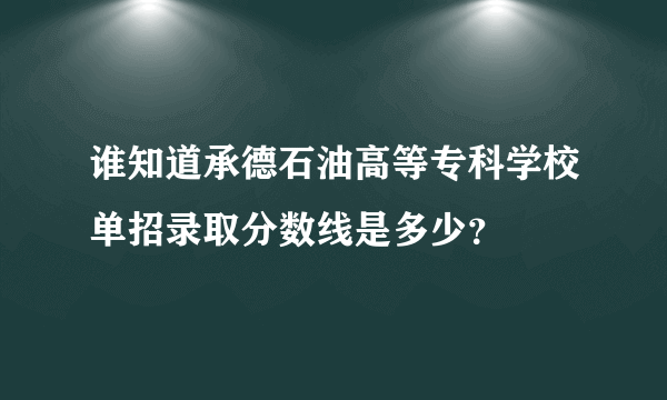 谁知道承德石油高等专科学校单招录取分数线是多少？
