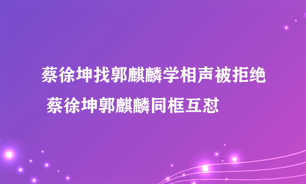 蔡徐坤找郭麒麟学相声被拒绝 蔡徐坤郭麒麟同框互怼