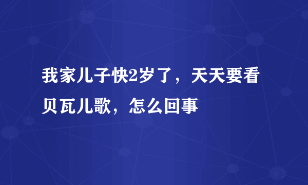 我家儿子快2岁了，天天要看贝瓦儿歌，怎么回事