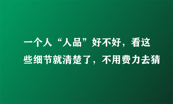 一个人“人品”好不好，看这些细节就清楚了，不用费力去猜