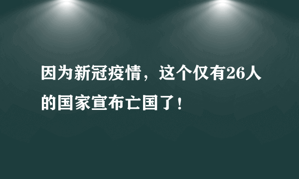 因为新冠疫情，这个仅有26人的国家宣布亡国了！