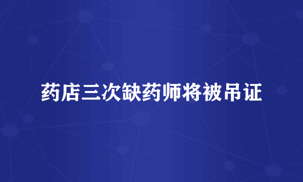 药店三次缺药师将被吊证