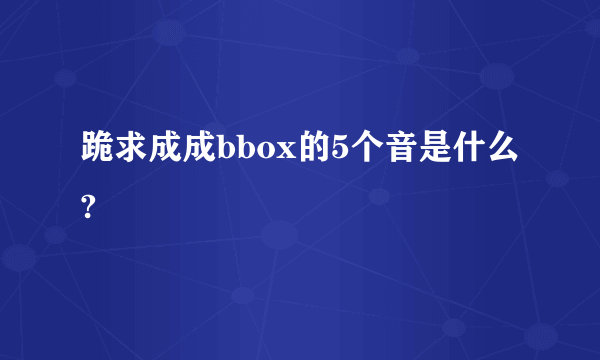 跪求成成bbox的5个音是什么?