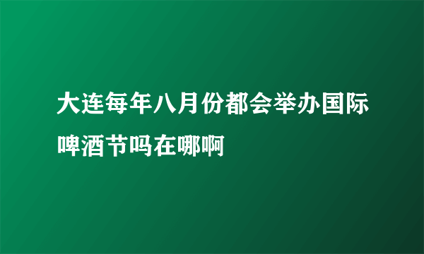 大连每年八月份都会举办国际啤酒节吗在哪啊