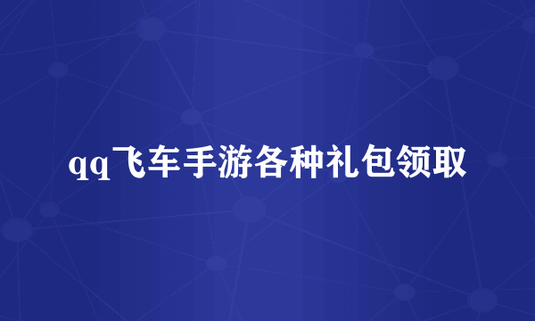qq飞车手游各种礼包领取