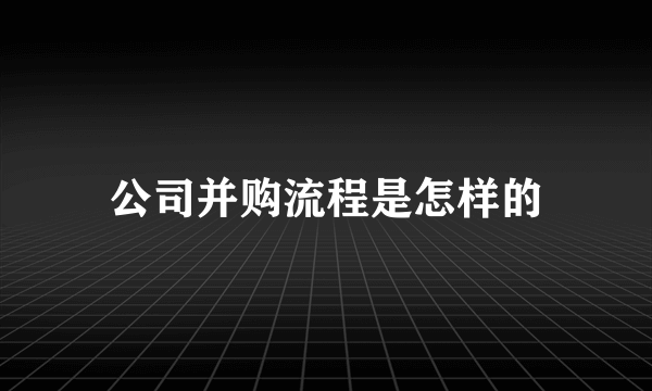公司并购流程是怎样的