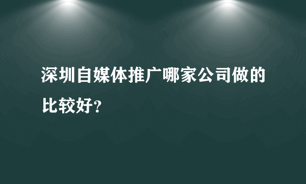 深圳自媒体推广哪家公司做的比较好？