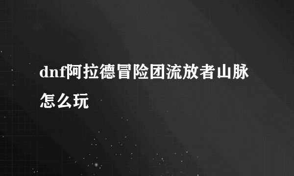 dnf阿拉德冒险团流放者山脉怎么玩