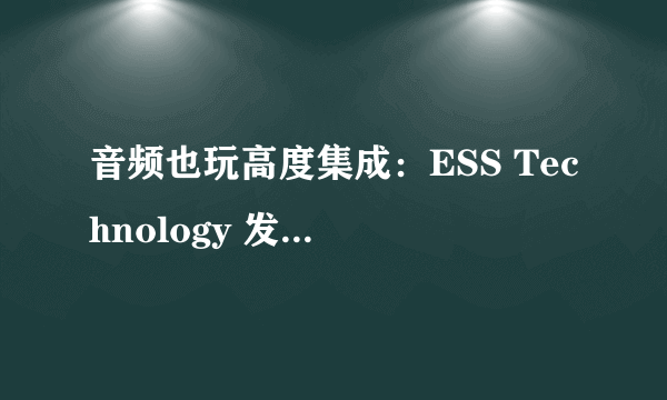 音频也玩高度集成：ESS Technology 发布 ES9118 HiFi SoC芯片