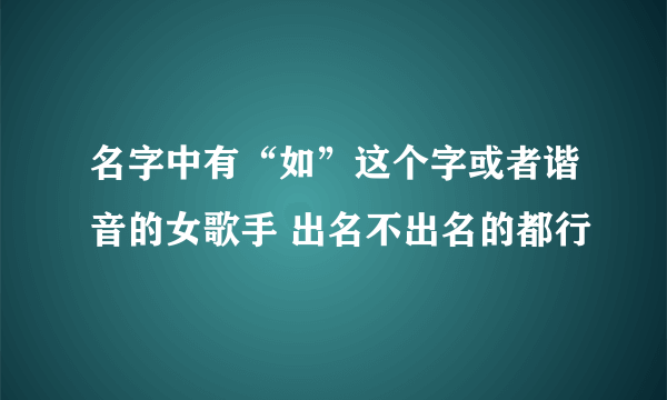名字中有“如”这个字或者谐音的女歌手 出名不出名的都行