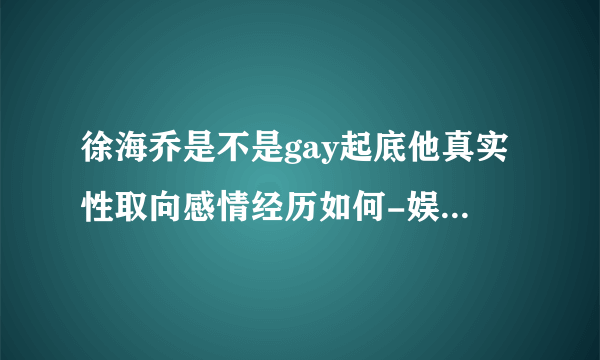 徐海乔是不是gay起底他真实性取向感情经历如何-娱乐八卦-飞外网