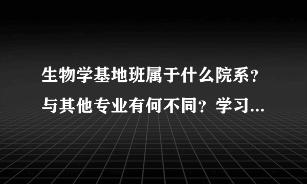 生物学基地班属于什么院系？与其他专业有何不同？学习时该注意什么？