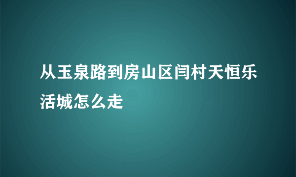 从玉泉路到房山区闫村天恒乐活城怎么走