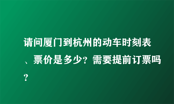 请问厦门到杭州的动车时刻表、票价是多少？需要提前订票吗？