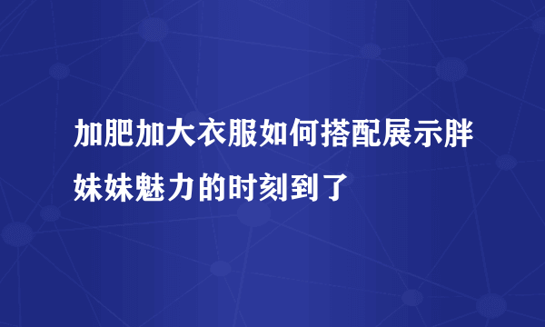 加肥加大衣服如何搭配展示胖妹妹魅力的时刻到了