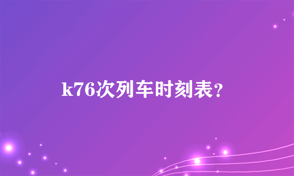 k76次列车时刻表？