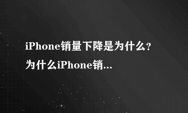 iPhone销量下降是为什么？为什么iPhone销量下降？