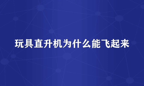 玩具直升机为什么能飞起来