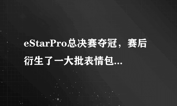 eStarPro总决赛夺冠，赛后衍生了一大批表情包，花海上榜，都有哪些好玩的呢？