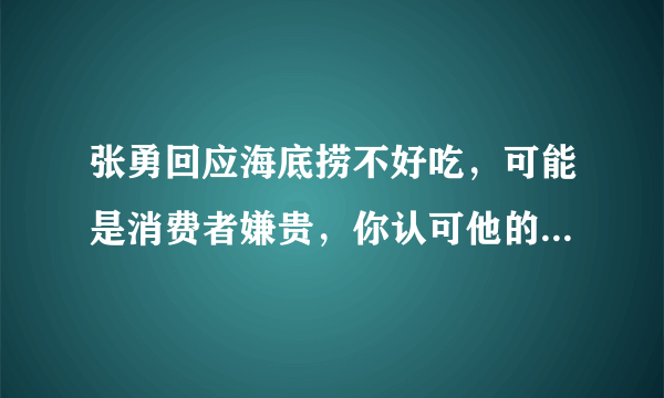 张勇回应海底捞不好吃，可能是消费者嫌贵，你认可他的这一说法吗？