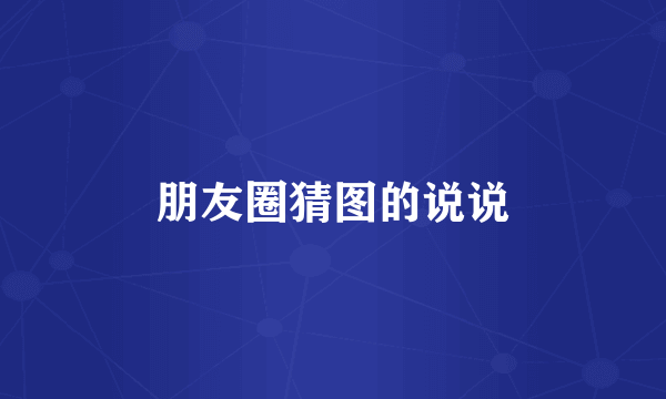 朋友圈猜图的说说