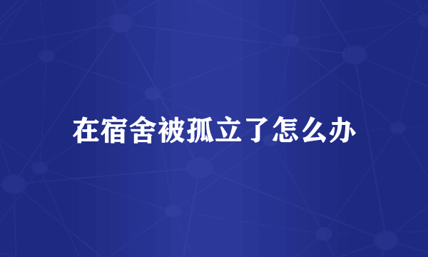 在宿舍被孤立了怎么办