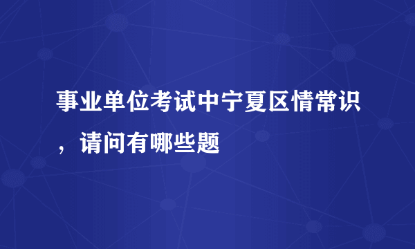 事业单位考试中宁夏区情常识，请问有哪些题
