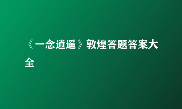 《一念逍遥》敦煌答题答案大全