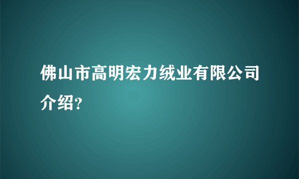 佛山市高明宏力绒业有限公司介绍？