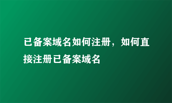 已备案域名如何注册，如何直接注册已备案域名