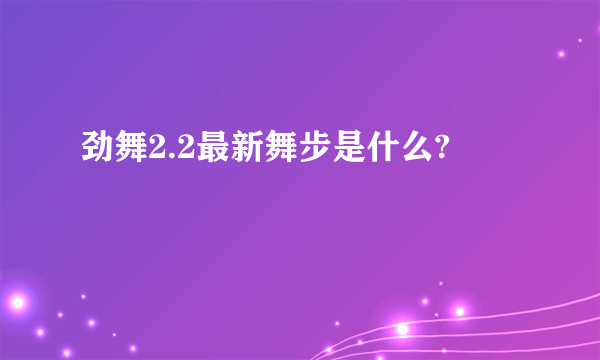 劲舞2.2最新舞步是什么?