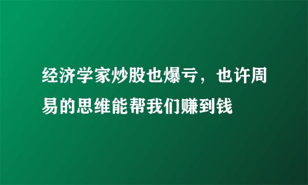 经济学家炒股也爆亏，也许周易的思维能帮我们赚到钱