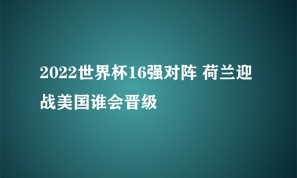 2022世界杯16强对阵 荷兰迎战美国谁会晋级