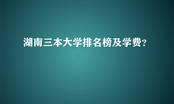 湖南三本大学排名榜及学费？