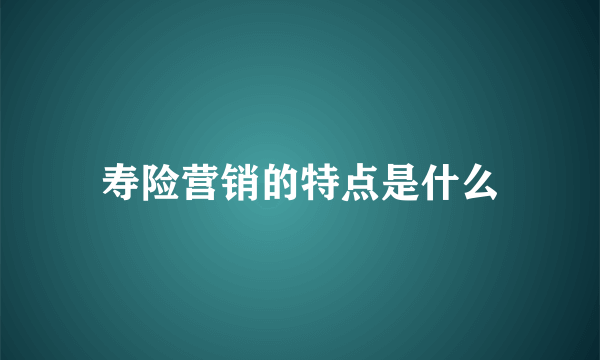 寿险营销的特点是什么