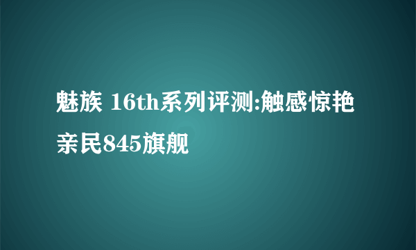 魅族 16th系列评测:触感惊艳 亲民845旗舰