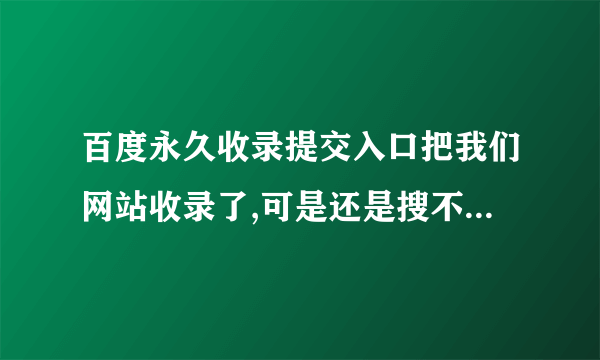 百度永久收录提交入口把我们网站收录了,可是还是搜不出来，怎么回事？