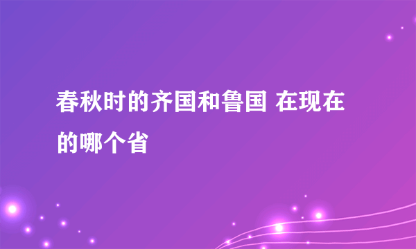 春秋时的齐国和鲁国 在现在的哪个省