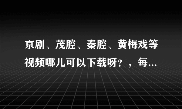 京剧、茂腔、秦腔、黄梅戏等视频哪儿可以下载呀？，每个戏曲给我发几个经典的视频吧！孝顺老人用！